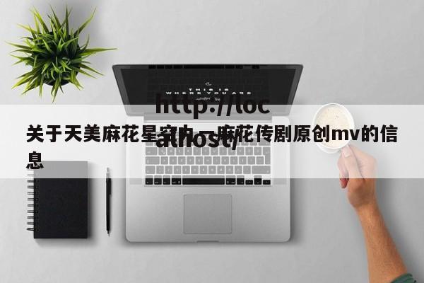关于天美麻花星空九一麻花传剧原创mv的信息