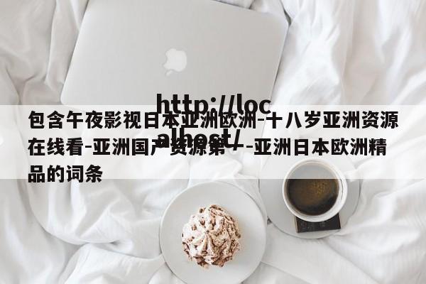 包含午夜影视日本亚洲欧洲-十八岁亚洲资源在线看-亚洲国产资源第一-亚洲日本欧洲精品的词条