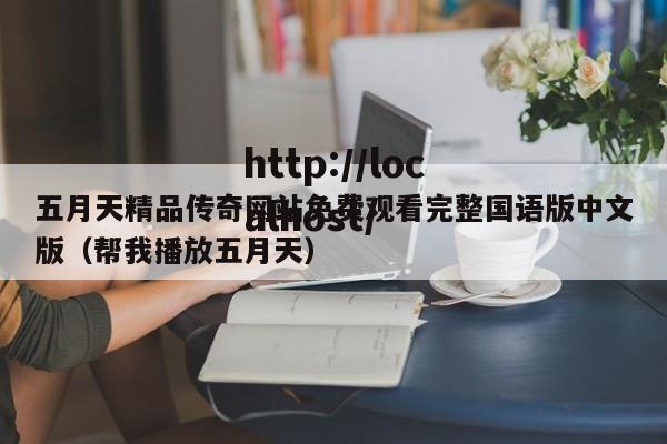 五月天精品传奇网站免费观看完整国语版中文版（帮我播放五月天）